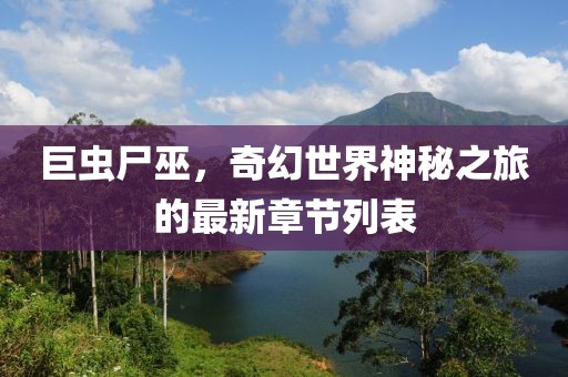 巨蟲尸巫，奇幻世界神秘之旅的最新章節(jié)列表