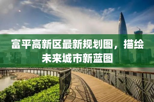 富平高新區(qū)最新規(guī)劃圖，描繪未來城市新藍(lán)圖