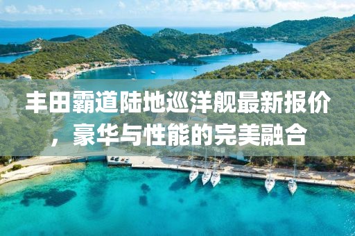 豐田霸道陸地巡洋艦最新報(bào)價(jià)，豪華與性能的完美融合