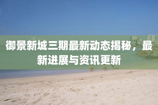 御景新城三期最新動(dòng)態(tài)揭秘，最新進(jìn)展與資訊更新