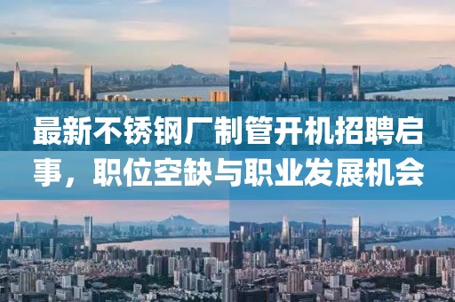 最新不銹鋼廠制管開(kāi)機(jī)招聘啟事，職位空缺與職業(yè)發(fā)展機(jī)會(huì)