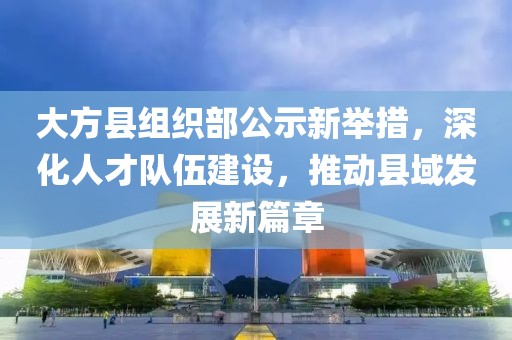 大方縣組織部公示新舉措，深化人才隊伍建設，推動縣域發(fā)展新篇章