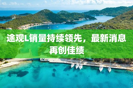 途觀L銷量持續(xù)領(lǐng)先，最新消息再創(chuàng)佳績