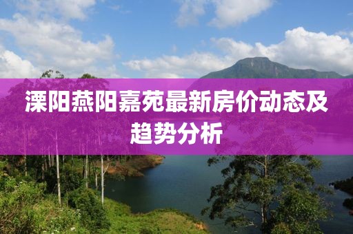溧陽燕陽嘉苑最新房價動態(tài)及趨勢分析