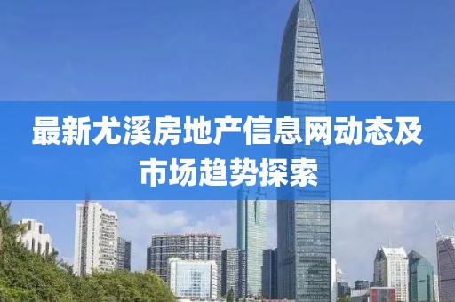 最新尤溪房地產(chǎn)信息網(wǎng)動態(tài)及市場趨勢探索