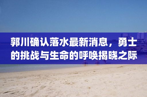 郭川確認(rèn)落水最新消息，勇士的挑戰(zhàn)與生命的呼喚揭曉之際