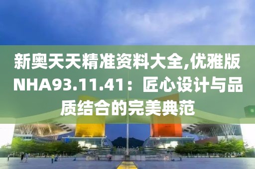 新奧天天精準(zhǔn)資料大全,優(yōu)雅版NHA93.11.41：匠心設(shè)計(jì)與品質(zhì)結(jié)合的完美典范
