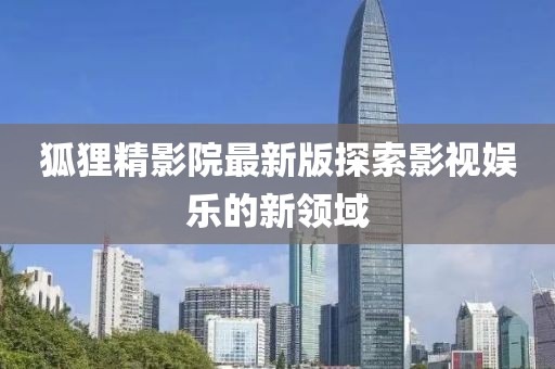 狐貍精影院最新版探索影視娛樂的新領(lǐng)域