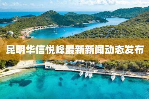 昆明華信悅峰最新新聞動(dòng)態(tài)發(fā)布