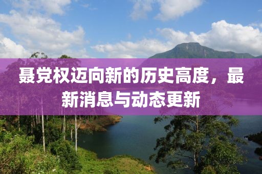 聶黨權(quán)邁向新的歷史高度，最新消息與動(dòng)態(tài)更新