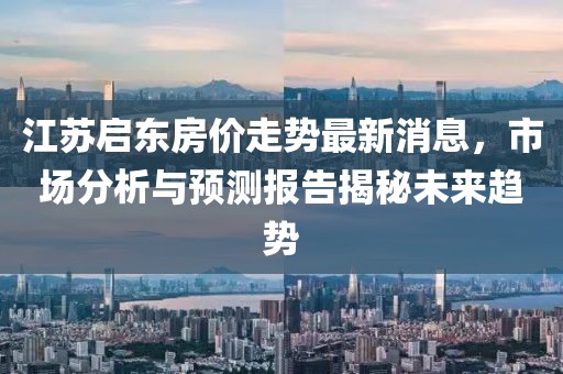 江蘇啟東房價走勢最新消息，市場分析與預(yù)測報告揭秘未來趨勢