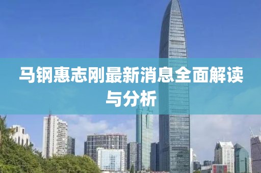 馬鋼惠志剛最新消息全面解讀與分析