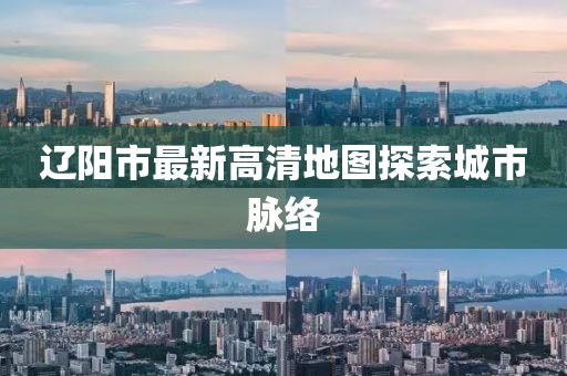 遼陽市最新高清地圖探索城市脈絡(luò)