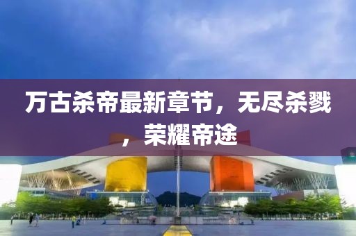 萬古殺帝最新章節(jié)，無盡殺戮，榮耀帝途