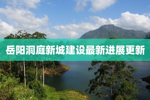 岳陽(yáng)洞庭新城建設(shè)最新進(jìn)展更新
