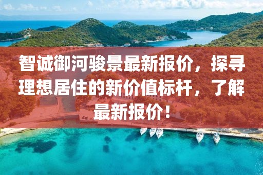 智誠御河駿景最新報(bào)價(jià)，探尋理想居住的新價(jià)值標(biāo)桿，了解最新報(bào)價(jià)！