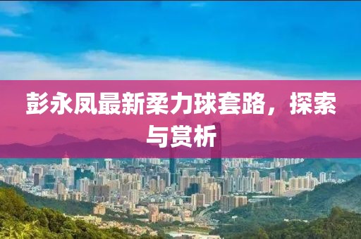 彭永鳳最新柔力球套路，探索與賞析