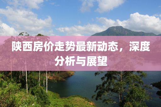 陜西房?jī)r(jià)走勢(shì)最新動(dòng)態(tài)，深度分析與展望