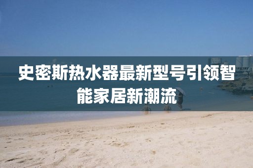 史密斯熱水器最新型號(hào)引領(lǐng)智能家居新潮流