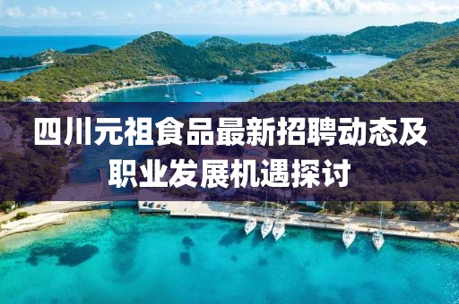 四川元祖食品最新招聘動態(tài)及職業(yè)發(fā)展機遇探討