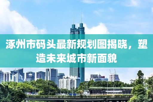 涿州市碼頭最新規(guī)劃圖揭曉，塑造未來城市新面貌