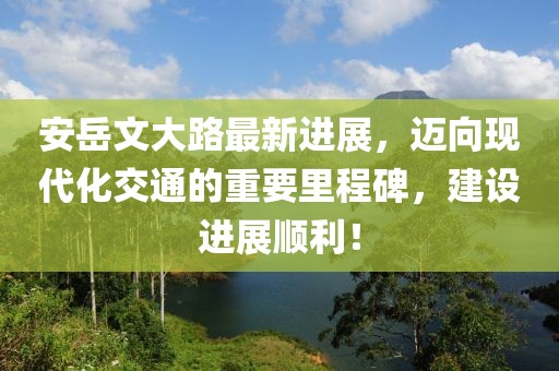 安岳文大路最新進(jìn)展，邁向現(xiàn)代化交通的重要里程碑，建設(shè)進(jìn)展順利！