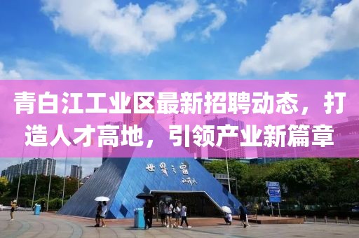 青白江工業(yè)區(qū)最新招聘動態(tài)，打造人才高地，引領(lǐng)產(chǎn)業(yè)新篇章