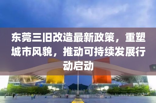 東莞三舊改造最新政策，重塑城市風(fēng)貌，推動可持續(xù)發(fā)展行動啟動