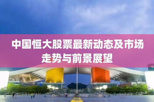 中國恒大股票最新動態(tài)及市場走勢與前景展望