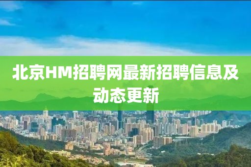 北京HM招聘網(wǎng)最新招聘信息及動態(tài)更新