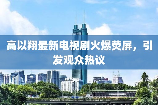高以翔最新電視劇火爆熒屏，引發(fā)觀眾熱議