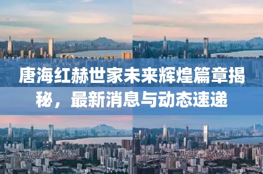 唐海紅赫世家未來輝煌篇章揭秘，最新消息與動態(tài)速遞
