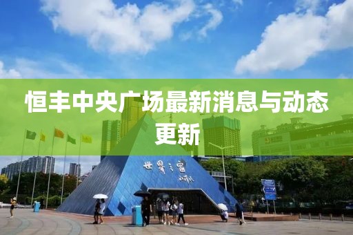 恒豐中央廣場最新消息與動(dòng)態(tài)更新