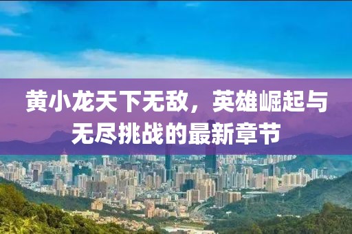 黃小龍?zhí)煜聼o敵，英雄崛起與無盡挑戰(zhàn)的最新章節(jié)