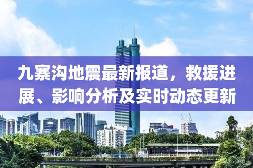 九寨溝地震最新報(bào)道，救援進(jìn)展、影響分析及實(shí)時(shí)動態(tài)更新