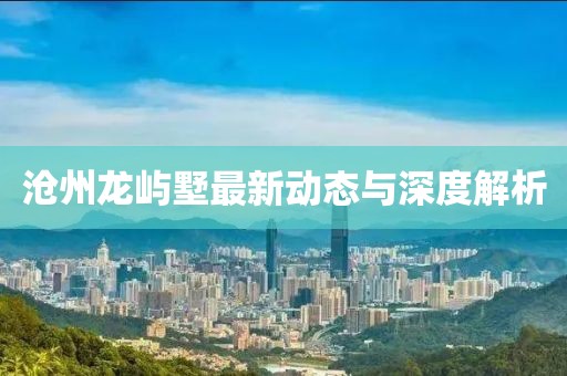 滄州龍嶼墅最新動態(tài)與深度解析