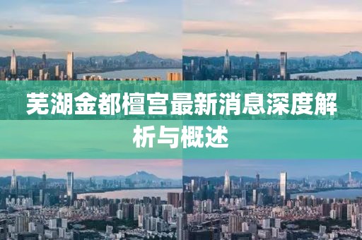 蕪湖金都檀宮最新消息深度解析與概述