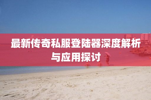 最新傳奇私服登陸器深度解析與應(yīng)用探討