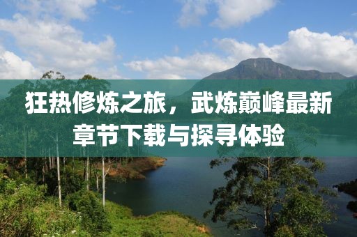狂熱修煉之旅，武煉巔峰最新章節(jié)下載與探尋體驗(yàn)