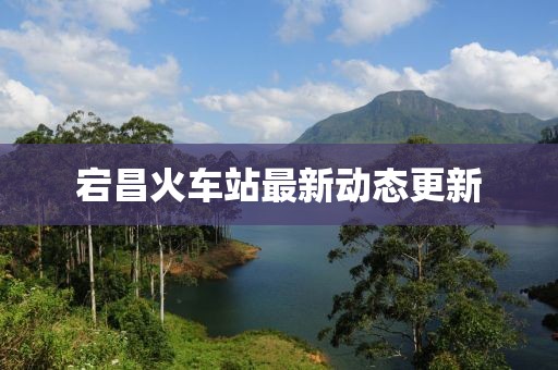 宕昌火車站最新動態(tài)更新