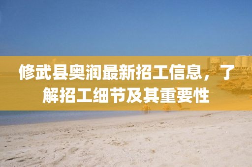 修武縣奧潤最新招工信息，了解招工細(xì)節(jié)及其重要性