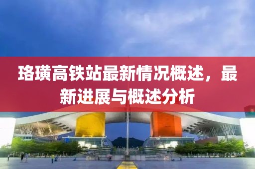 珞璜高鐵站最新情況概述，最新進(jìn)展與概述分析