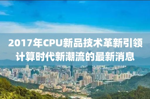 2017年CPU新品技術(shù)革新引領(lǐng)計算時代新潮流的最新消息