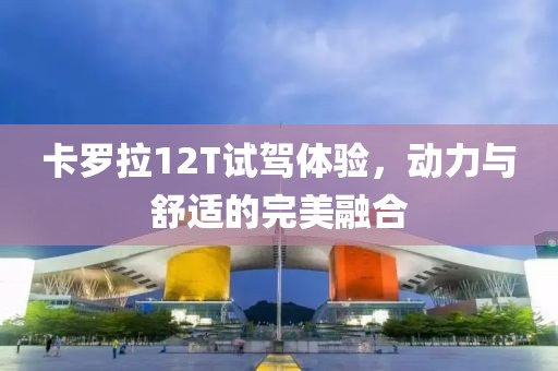 卡羅拉12T試駕體驗(yàn)，動(dòng)力與舒適的完美融合