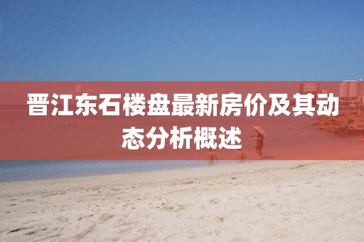 晉江東石樓盤最新房?jī)r(jià)及其動(dòng)態(tài)分析概述