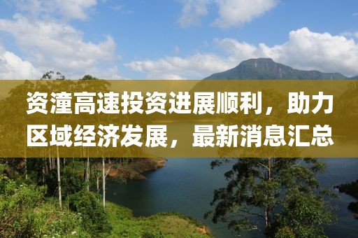 資潼高速投資進展順利，助力區(qū)域經(jīng)濟發(fā)展，最新消息匯總
