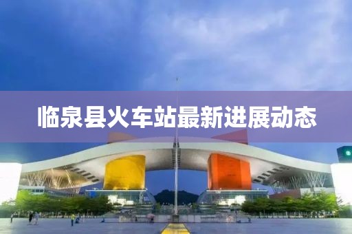 臨泉縣火車站最新進展動態(tài)