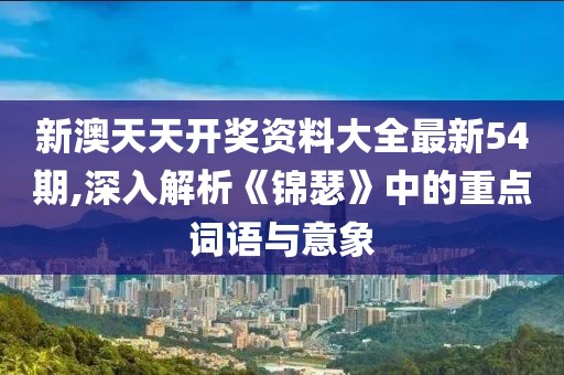 新澳天天開(kāi)獎(jiǎng)資料大全最新54期,深入解析《錦瑟》中的重點(diǎn)詞語(yǔ)與意象