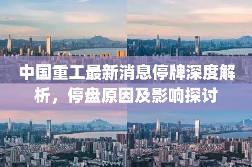 中國重工最新消息停牌深度解析，停盤原因及影響探討