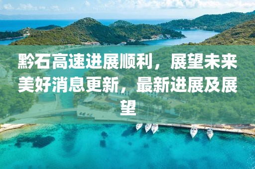 黔石高速進展順利，展望未來美好消息更新，最新進展及展望